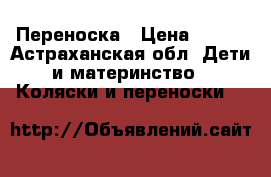 Переноска › Цена ­ 500 - Астраханская обл. Дети и материнство » Коляски и переноски   